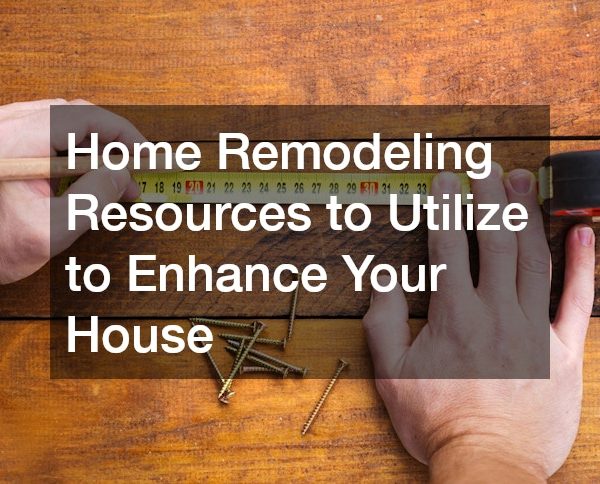 Home Remodeling Resources to Utilize to Enhance Your House