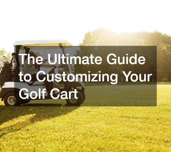 The Ultimate Guide to Customizing Your Golf Cart